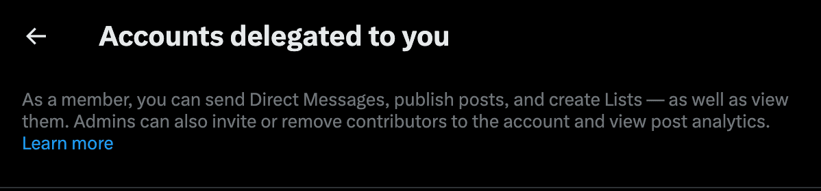 The top of X’s Accounts delegated to you screen on x.com in dark mode: a back arrow, the heading Accounts delegated to you, and the text: As a member, you can send Direct Messages, publish posts, and create Lists — as well as view them. Admins can also invite or remove contributors to the account and view post analytics. A Learn more link follows.